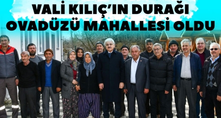 VALİ KILIÇ'IN DURAĞI OVADÜZÜ MAHALLESİ OLDU