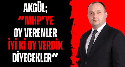 AKGÜL; “MHP'YE OY VERENLER İYİ Kİ OY VERDİK DİYECEKLER”