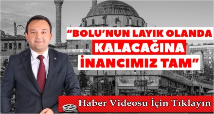 “BOLU'NUN LAYIK OLANDA KALACAĞINA İNANCIMIZ TAM”