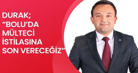 DURAK; “BOLU'DA MÜLTECİ İSTİLASINA SON VERECEĞİZ”