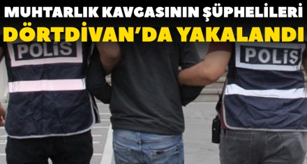 MUHTARLIK KAVGASININ ŞÜPHELİLERİ DÖRTDİVAN'DA YAKALANDI