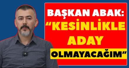 BAŞKAN ABAK: “KESİNLİKLE ADAY OLMAYACAĞIM”