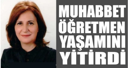 MUHABBET ÖĞRETMEN YAŞAMINI YİTİRDİ