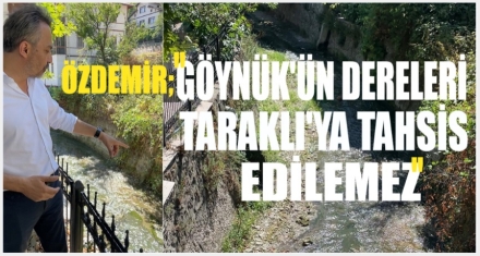 Özdemir: “Göynük'ün dereleri Taraklı'ya tahsis edilemez”