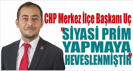 UÇ; ‘SİYASİ PRİM YAPMAYA HEVESLENMİŞTİR'