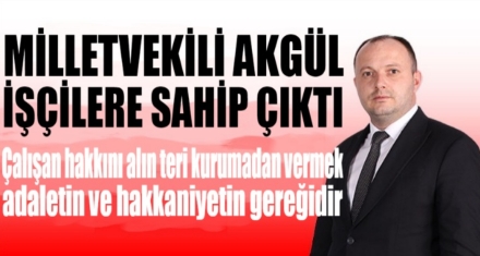MİLLETVEKİLİ AKGÜL İŞÇİLERE SAHİP ÇIKTI