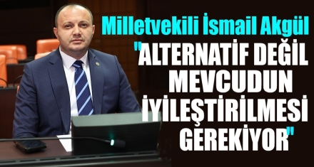 AKGÜL; ALTERNATİF DEĞİL MEVCUDUN İYİLEŞTİRİLMESİ GEREKİYOR'