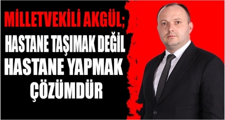 AKGÜL; “HASTANE TAŞIMAK DEĞİL, HASTANE YAPMAK ÇÖZÜMDÜR”